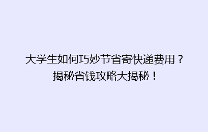 大学生如何巧妙节省寄快递费用?揭秘省钱攻略大揭秘!