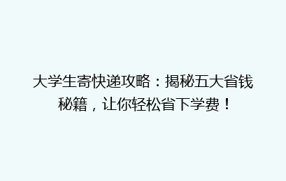大学生寄快递攻略：揭秘五大省钱秘籍，让你轻松省下学费！
