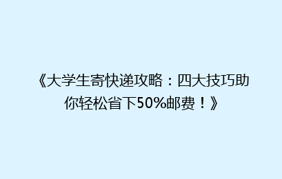 《大学生寄快递攻略：四大技巧助你轻松省下50%邮费！》