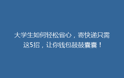 大学生如何轻松省心，寄快递只需这5招，让你钱包鼓鼓囊囊！