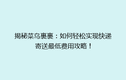 揭秘菜鸟裹裹：如何轻松实现快递寄送最低费用攻略！