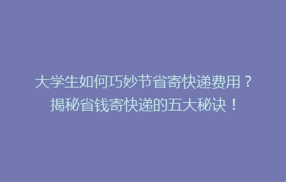 大学生如何巧妙节省寄快递费用?揭秘省钱寄快递的五大秘诀!