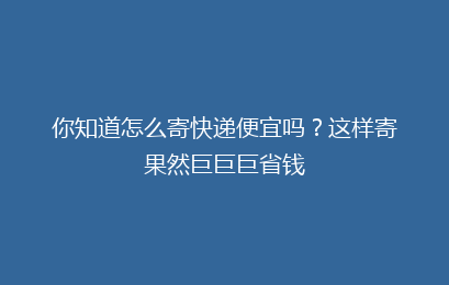 你知道怎么寄快递便宜吗?这样寄果然巨巨巨省钱