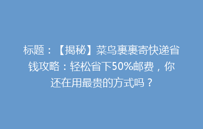 标题：【揭秘】菜鸟裹裹寄快递省钱攻略：轻松省下50%邮费，你还在用最贵的方式吗？