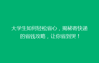 大学生如何轻松省心,揭秘寄快递的省钱攻略,让你省到哭!