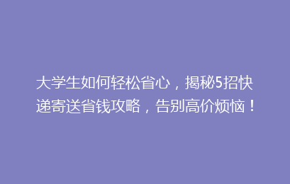 大学生如何轻松省心，揭秘5招快递寄送省钱攻略，告别高价烦恼！