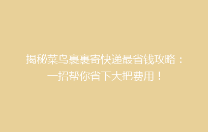 揭秘菜鸟裹裹寄快递最省钱攻略：一招帮你省下大把费用！