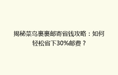 揭秘菜鸟裹裹邮寄省钱攻略：如何轻松省下30%邮费？