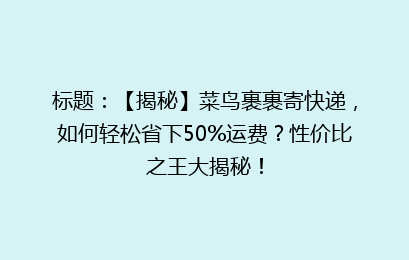 标题:【揭秘】菜鸟裹裹寄快递,如何轻松省下50%运费?性价比之王大揭秘!