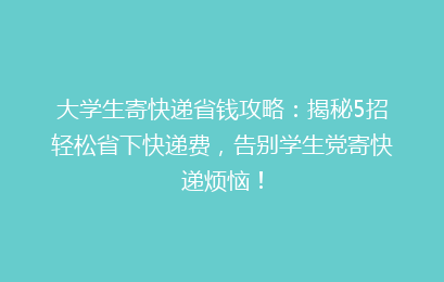 大学生寄快递省钱攻略：揭秘5招轻松省下快递费，告别学生党寄快递烦恼！