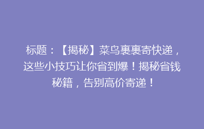 标题：【揭秘】菜鸟裹裹寄快递，这些小技巧让你省到爆！揭秘省钱秘籍，告别高价寄递！