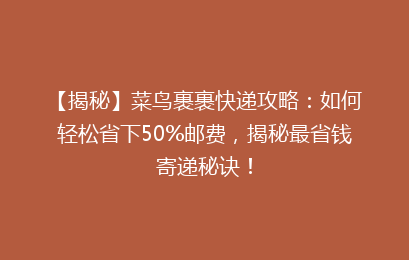 【揭秘】菜鸟裹裹快递攻略：如何轻松省下50%邮费，揭秘最省钱寄递秘诀！