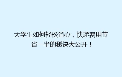 大学生如何轻松省心，快递费用节省一半的秘诀大公开！