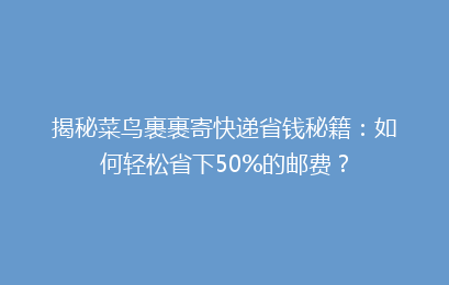 揭秘菜鸟裹裹寄快递省钱秘籍：如何轻松省下50%的邮费？