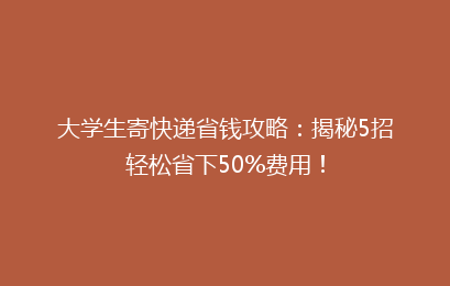 大学生寄快递省钱攻略：揭秘5招轻松省下50%费用！