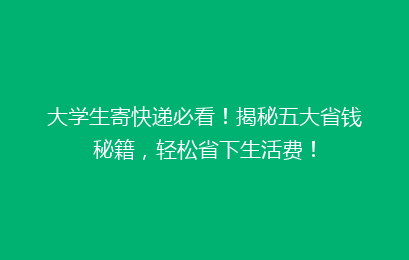 大学生寄快递必看！揭秘五大省钱秘籍，轻松省下生活费！