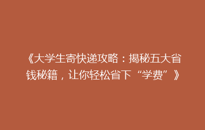《大学生寄快递攻略:揭秘五大省钱秘籍,让你轻松省下“学费”》