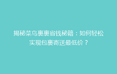 揭秘菜鸟裹裹省钱秘籍：如何轻松实现包裹寄送最低价？