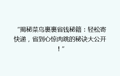 “揭秘菜鸟裹裹省钱秘籍：轻松寄快递，省到心惊肉跳的秘诀大公开！”