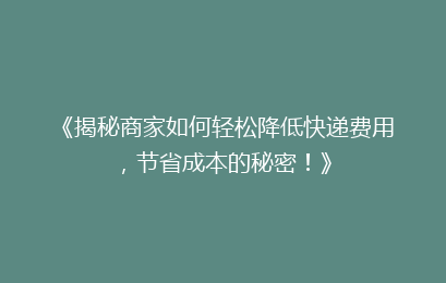 《揭秘商家如何轻松降低快递费用，节省成本的秘密！》