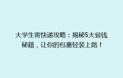 大学生寄快递攻略：揭秘5大省钱秘籍，让你的包裹轻装上路！