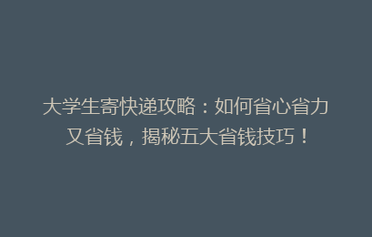 大学生寄快递攻略：如何省心省力又省钱，揭秘五大省钱技巧！