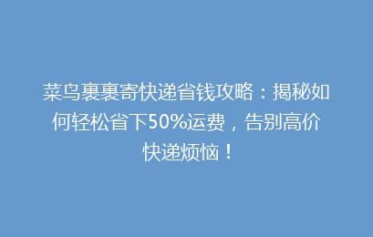 菜鸟裹裹寄快递省钱攻略：揭秘如何轻松省下50%运费，告别高价快递烦恼！