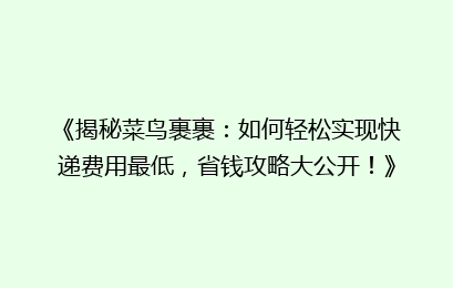 《揭秘菜鸟裹裹:如何轻松实现快递费用最低,省钱攻略大公开!》
