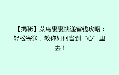 【揭秘】菜鸟裹裹快递省钱攻略：轻松寄送，教你如何省到“心”里去！