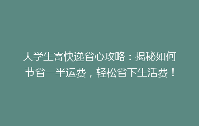 大学生寄快递省心攻略：揭秘如何节省一半运费，轻松省下生活费！