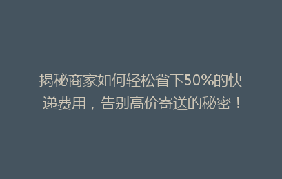揭秘商家如何轻松省下50%的快递费用,告别高价寄送的秘密!