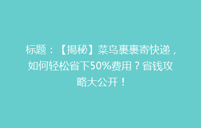 标题：【揭秘】菜鸟裹裹寄快递，如何轻松省下50%费用？省钱攻略大公开！