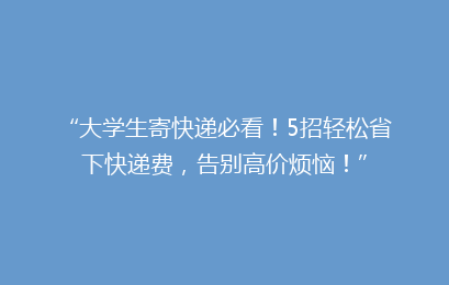 “大学生寄快递必看！5招轻松省下快递费，告别高价烦恼！”