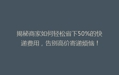 揭秘商家如何轻松省下50%的快递费用，告别高价寄递烦恼！