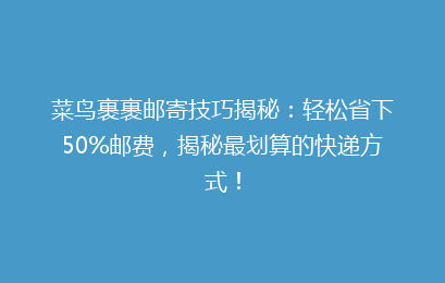 菜鸟裹裹邮寄技巧揭秘：轻松省下50%邮费，揭秘最划算的快递方式！