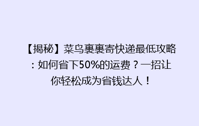 【揭秘】菜鸟裹裹寄快递最低攻略：如何省下50%的运费？一招让你轻松成为省钱达人！