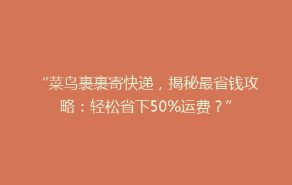“菜鸟裹裹寄快递，揭秘最省钱攻略：轻松省下50%运费？”
