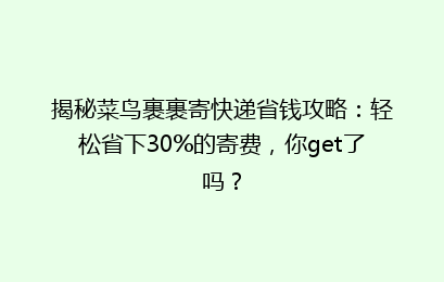 揭秘菜鸟裹裹寄快递省钱攻略：轻松省下30%的寄费，你get了吗？