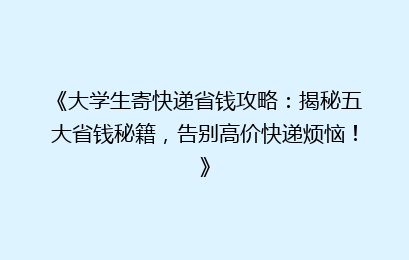 《大学生寄快递省钱攻略：揭秘五大省钱秘籍，告别高价快递烦恼！》