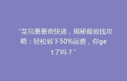 “菜鸟裹裹寄快递，揭秘最省钱攻略：轻松省下50%运费，你get了吗？”