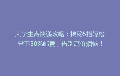 大学生寄快递攻略：揭秘5招轻松省下50%邮费，告别高价烦恼！