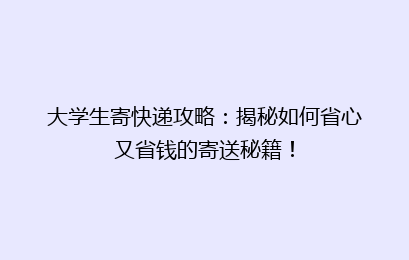 大学生寄快递攻略：揭秘如何省心又省钱的寄送秘籍！
