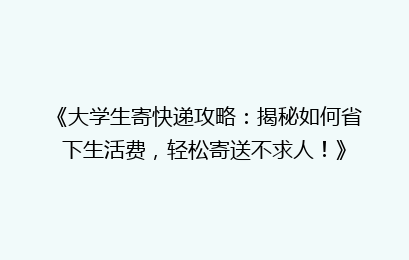 《大学生寄快递攻略：揭秘如何省下生活费，轻松寄送不求人！》