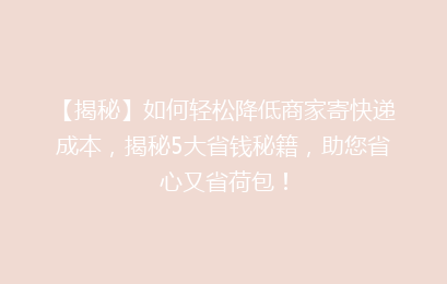 【揭秘】如何轻松降低商家寄快递成本，揭秘5大省钱秘籍，助您省心又省荷包！