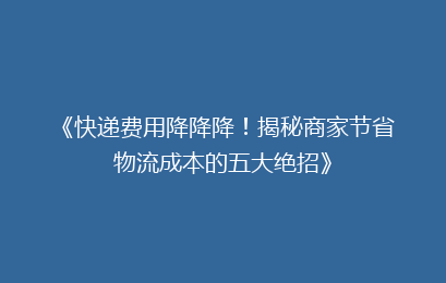 《快递费用降降降！揭秘商家节省物流成本的五大绝招》