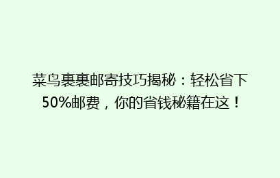 菜鸟裹裹邮寄技巧揭秘：轻松省下50%邮费，你的省钱秘籍在这！