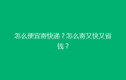 怎么便宜寄快递？怎么寄又快又省钱？