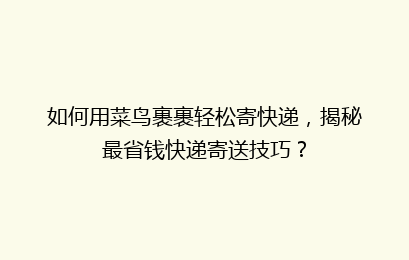 如何用菜鸟裹裹轻松寄快递，揭秘最省钱快递寄送技巧？