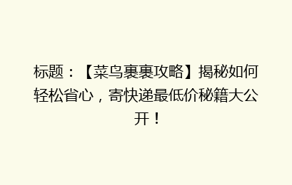 标题：【菜鸟裹裹攻略】揭秘如何轻松省心，寄快递最低价秘籍大公开！