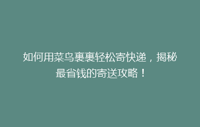 如何用菜鸟裹裹轻松寄快递，揭秘最省钱的寄送攻略！